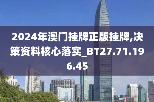 2024年澳门挂牌正版挂牌,决策资料核心落实_BT27.71.196.45