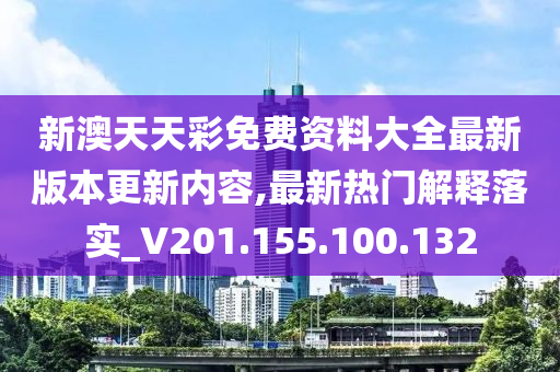 新澳天天彩免费资料大全最新版本更新内容,最新热门解释落实_V201.155.100.132