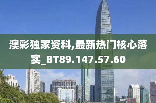 澳彩独家资科,最新热门核心落实_BT89.147.57.60