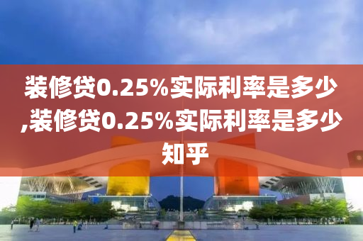 装修贷0.25%实际利率是多少,装修贷0.25%实际利率是多少 知乎