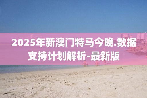 2025年新澳門特馬今晚.數(shù)據(jù)支持計劃解析-最新版