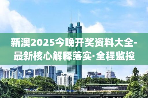 新澳2025今晚開獎(jiǎng)資料大全-最新核心解釋落實(shí)·全程監(jiān)控