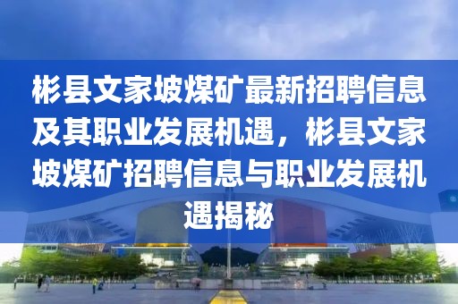 彬縣文家坡煤礦最新招聘信息及其職業(yè)發(fā)展機(jī)遇，彬縣文家坡煤礦招聘信息與職業(yè)發(fā)展機(jī)遇揭秘