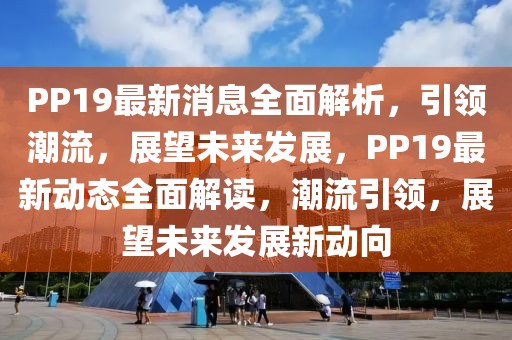 PP19最新消息全面解析，引領(lǐng)潮流，展望未來發(fā)展，PP19最新動態(tài)全面解讀，潮流引領(lǐng)，展望未來發(fā)展新動向