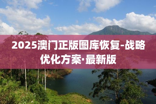 2025澳門正版圖庫(kù)恢復(fù)-戰(zhàn)略優(yōu)化方案·最新版