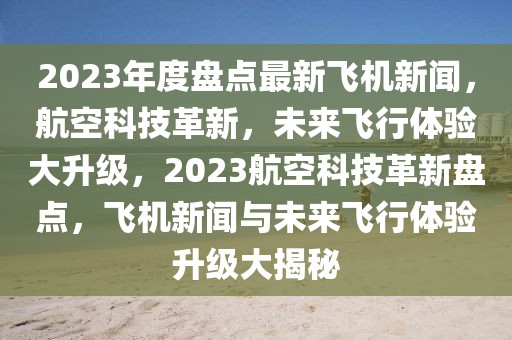 2023年度盤點最新飛機(jī)新聞，航空科技革新，未來飛行體驗大升級，2023航空科技革新盤點，飛機(jī)新聞與未來飛行體驗升級大揭秘