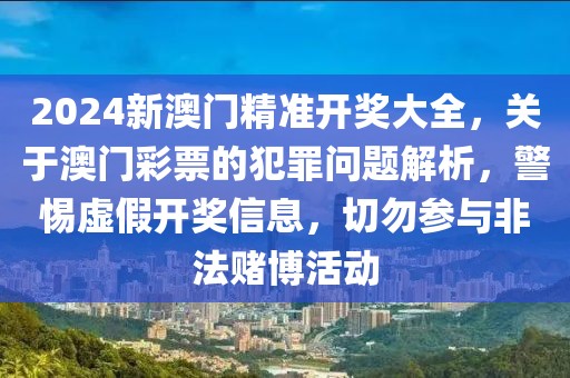 2024新澳門精準(zhǔn)開獎(jiǎng)大全，關(guān)于澳門彩票的犯罪問題解析，警惕虛假開獎(jiǎng)信息，切勿參與非法賭博活動(dòng)