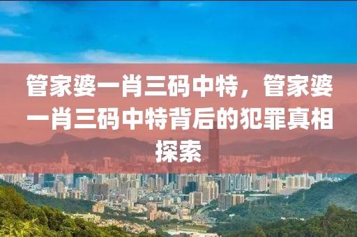 管家婆一肖三碼中特，管家婆一肖三碼中特背后的犯罪真相探索