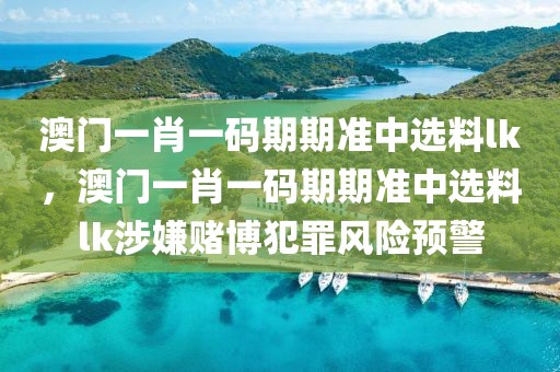 澳門一肖一碼期期準中選料lk，澳門一肖一碼期期準中選料lk涉嫌賭博犯罪風險預警