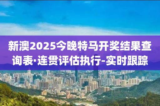 新澳2025今晚特馬開獎(jiǎng)結(jié)果查詢表·連貫評估執(zhí)行-實(shí)時(shí)跟蹤