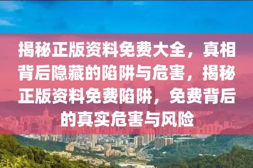 揭秘正版資料免費(fèi)大全，真相背后隱藏的陷阱與危害，揭秘正版資料免費(fèi)陷阱，免費(fèi)背后的真實危害與風(fēng)險