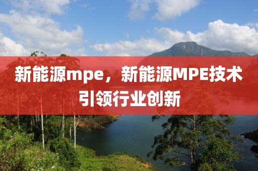 新能源mpe，新能源MPE技術(shù)引領(lǐng)行業(yè)創(chuàng)新