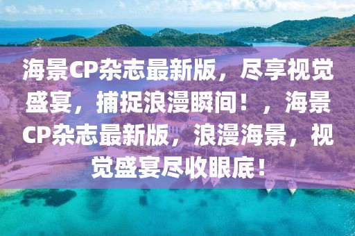 海景CP雜志最新版，盡享視覺盛宴，捕捉浪漫瞬間！，海景CP雜志最新版，浪漫海景，視覺盛宴盡收眼底！