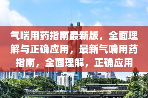 氣喘用藥指南最新版，全面理解與正確應(yīng)用，最新氣喘用藥指南，全面理解，正確應(yīng)用