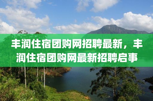 豐潤(rùn)住宿團(tuán)購(gòu)網(wǎng)招聘最新，豐潤(rùn)住宿團(tuán)購(gòu)網(wǎng)最新招聘啟事