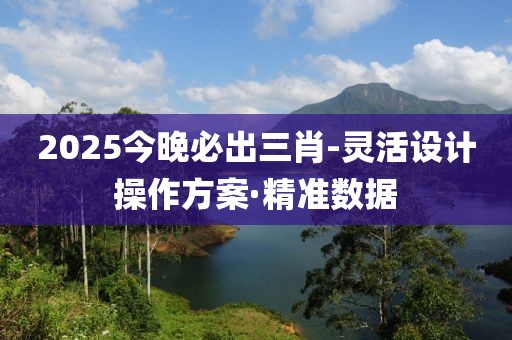 2025今晚必出三肖-靈活設(shè)計(jì)操作方案·精準(zhǔn)數(shù)據(jù)