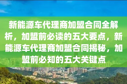 新能源車代理商加盟合同全解析，加盟前必讀的五大要點(diǎn)，新能源車代理商加盟合同揭秘，加盟前必知的五大關(guān)鍵點(diǎn)