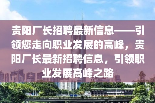 貴陽(yáng)廠長(zhǎng)招聘最新信息——引領(lǐng)您走向職業(yè)發(fā)展的高峰，貴陽(yáng)廠長(zhǎng)最新招聘信息，引領(lǐng)職業(yè)發(fā)展高峰之路