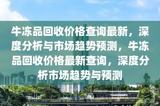 牛凍品回收價格查詢最新，深度分析與市場趨勢預(yù)測，牛凍品回收價格最新查詢，深度分析市場趨勢與預(yù)測