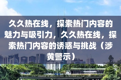 久久熱在線，探索熱門內(nèi)容的魅力與吸引力，久久熱在線，探索熱門內(nèi)容的誘惑與挑戰(zhàn)（涉黃警示）