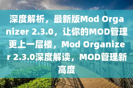 深度解析，最新版Mod Organizer 2.3.0，讓你的MOD管理更上一層樓，Mod Organizer 2.3.0深度解讀，MOD管理新高度