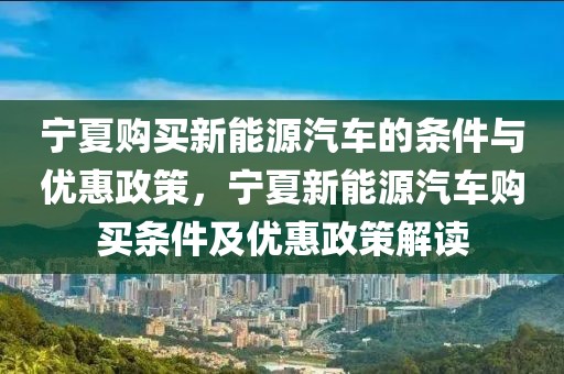 寧夏購買新能源汽車的條件與優(yōu)惠政策，寧夏新能源汽車購買條件及優(yōu)惠政策解讀