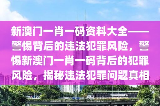 新澳門一肖一碼資料大全——警惕背后的違法犯罪風險，警惕新澳門一肖一碼背后的犯罪風險，揭秘違法犯罪問題真相