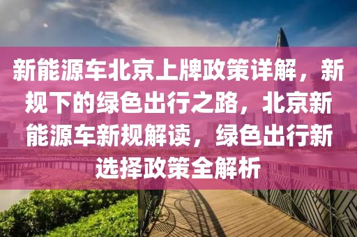 新能源車北京上牌政策詳解，新規(guī)下的綠色出行之路，北京新能源車新規(guī)解讀，綠色出行新選擇政策全解析