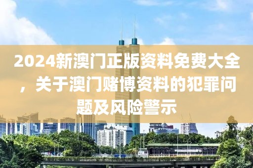 2024新澳門正版資料免費(fèi)大全，關(guān)于澳門賭博資料的犯罪問題及風(fēng)險(xiǎn)警示