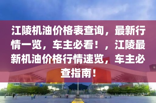 江陵機(jī)油價(jià)格表查詢，最新行情一覽，車主必看！，江陵最新機(jī)油價(jià)格行情速覽，車主必查指南！