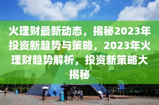 火理財(cái)最新動(dòng)態(tài)，揭秘2023年投資新趨勢(shì)與策略，2023年火理財(cái)趨勢(shì)解析，投資新策略大揭秘