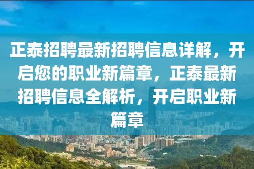 正泰招聘最新招聘信息詳解，開啟您的職業(yè)新篇章，正泰最新招聘信息全解析，開啟職業(yè)新篇章