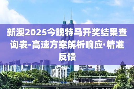 新澳2025今晚特馬開獎結(jié)果查詢表-高速方案解析響應(yīng)·精準(zhǔn)反饋