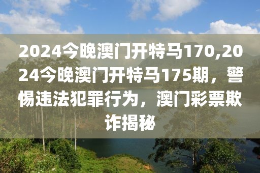 2024今晚澳門開特馬170,2024今晚澳門開特馬175期，警惕違法犯罪行為，澳門彩票欺詐揭秘