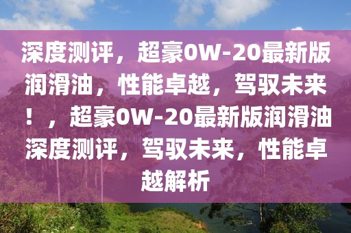 深度測評，超豪0W-20最新版潤滑油，性能卓越，駕馭未來！，超豪0W-20最新版潤滑油深度測評，駕馭未來，性能卓越解析