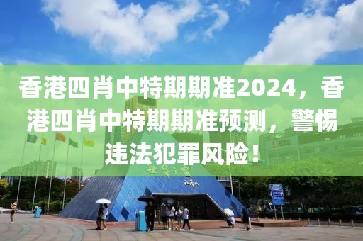 香港四肖中特期期準2024，香港四肖中特期期準預測，警惕違法犯罪風險！