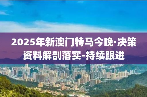 2025年新澳門特馬今晚·決策資料解剖落實(shí)-持續(xù)跟進(jìn)