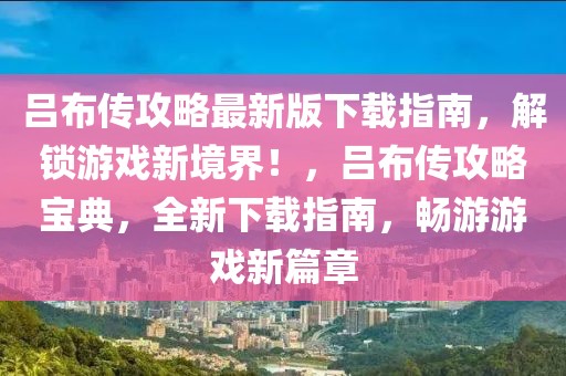 呂布傳攻略最新版下載指南，解鎖游戲新境界！，呂布傳攻略寶典，全新下載指南，暢游游戲新篇章