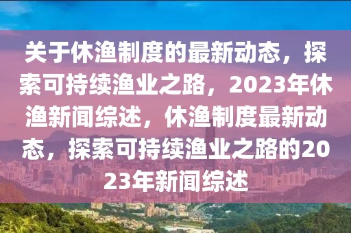 關(guān)于休漁制度的最新動態(tài)，探索可持續(xù)漁業(yè)之路，2023年休漁新聞綜述，休漁制度最新動態(tài)，探索可持續(xù)漁業(yè)之路的2023年新聞綜述