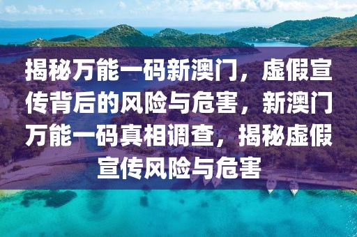 揭秘萬能一碼新澳門，虛假宣傳背后的風(fēng)險與危害，新澳門萬能一碼真相調(diào)查，揭秘虛假宣傳風(fēng)險與危害