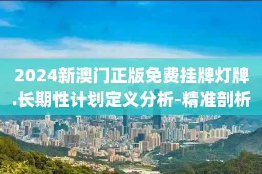 2024新澳門正版免費(fèi)掛牌燈牌.長(zhǎng)期性計(jì)劃定義分析-精準(zhǔn)剖析