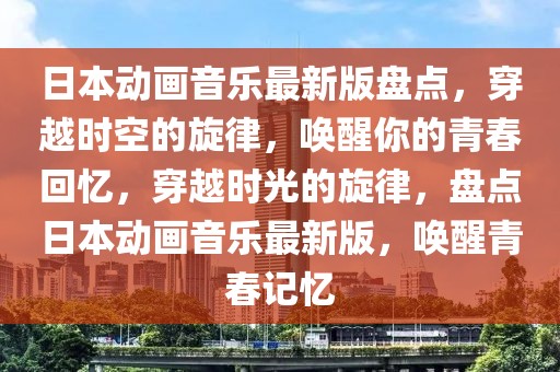 日本動畫音樂最新版盤點(diǎn)，穿越時空的旋律，喚醒你的青春回憶，穿越時光的旋律，盤點(diǎn)日本動畫音樂最新版，喚醒青春記憶