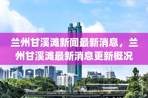 蘭州甘溪灘新聞最新消息，蘭州甘溪灘最新消息更新概況