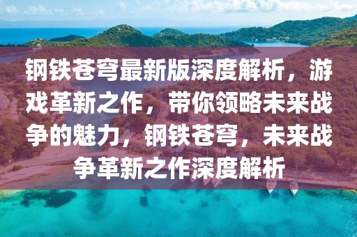 鋼鐵蒼穹最新版深度解析，游戲革新之作，帶你領略未來戰(zhàn)爭的魅力，鋼鐵蒼穹，未來戰(zhàn)爭革新之作深度解析