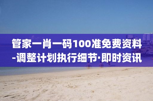 管家一肖一碼100準(zhǔn)免費(fèi)資料-調(diào)整計(jì)劃執(zhí)行細(xì)節(jié)·即時(shí)資訊