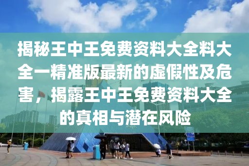 揭秘王中王免費資料大全料大全一精準(zhǔn)版最新的虛假性及危害，揭露王中王免費資料大全的真相與潛在風(fēng)險