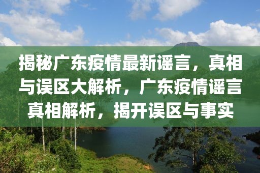 揭秘廣東疫情最新謠言，真相與誤區(qū)大解析，廣東疫情謠言真相解析，揭開誤區(qū)與事實(shí)