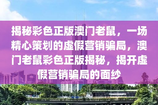 揭秘彩色正版澳門老鼠，一場精心策劃的虛假營銷騙局，澳門老鼠彩色正版揭秘，揭開虛假營銷騙局的面紗