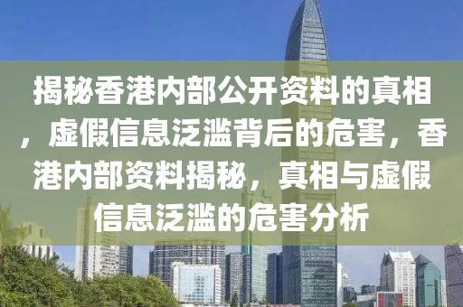 揭秘香港內(nèi)部公開資料的真相，虛假信息泛濫背后的危害，香港內(nèi)部資料揭秘，真相與虛假信息泛濫的危害分析