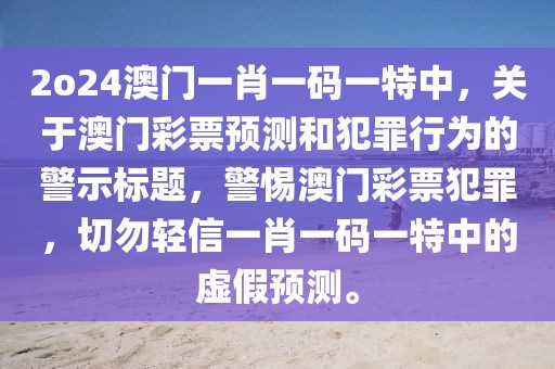 2o24澳門一肖一碼一特中，關(guān)于澳門彩票預(yù)測(cè)和犯罪行為的警示標(biāo)題，警惕澳門彩票犯罪，切勿輕信一肖一碼一特中的虛假預(yù)測(cè)。